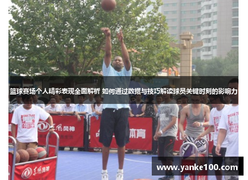 篮球赛场个人精彩表现全面解析 如何通过数据与技巧解读球员关键时刻的影响力