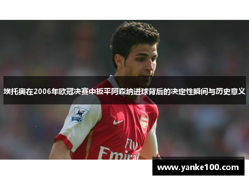 埃托奥在2006年欧冠决赛中扳平阿森纳进球背后的决定性瞬间与历史意义