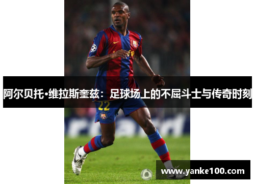 阿尔贝托·维拉斯奎兹：足球场上的不屈斗士与传奇时刻