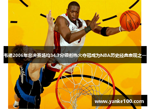韦德2006年总决赛场均34.7分领衔热火夺冠成为NBA历史经典表现之一