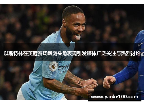 以斯特林在英冠赛场崭露头角表现引发媒体广泛关注与热烈讨论