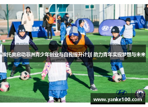 埃托奥启动非洲青少年创业与自我提升计划 助力青年实现梦想与未来