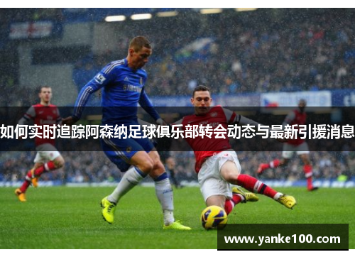 如何实时追踪阿森纳足球俱乐部转会动态与最新引援消息