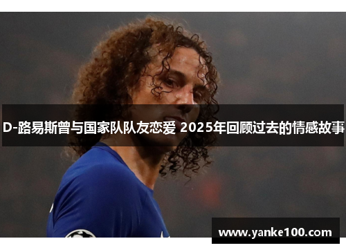 D-路易斯曾与国家队队友恋爱 2025年回顾过去的情感故事