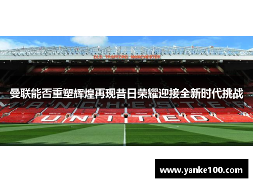 曼联能否重塑辉煌再现昔日荣耀迎接全新时代挑战