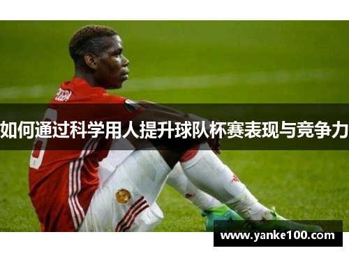 如何通过科学用人提升球队杯赛表现与竞争力