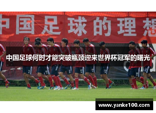 中国足球何时才能突破瓶颈迎来世界杯冠军的曙光