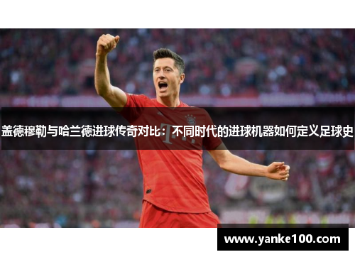 盖德穆勒与哈兰德进球传奇对比：不同时代的进球机器如何定义足球史